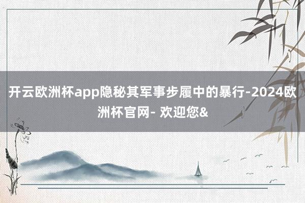 开云欧洲杯app隐秘其军事步履中的暴行-2024欧洲杯官网-
