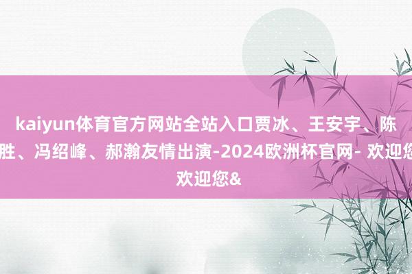 kaiyun体育官方网站全站入口贾冰、王安宇、陈永胜、冯绍峰