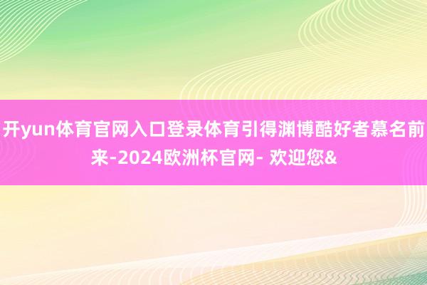 开yun体育官网入口登录体育引得渊博酷好者慕名前来-2024