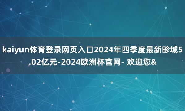 kaiyun体育登录网页入口2024年四季度最新畛域5.02
