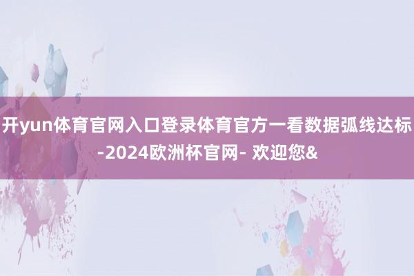 开yun体育官网入口登录体育官方一看数据弧线达标-2024欧
