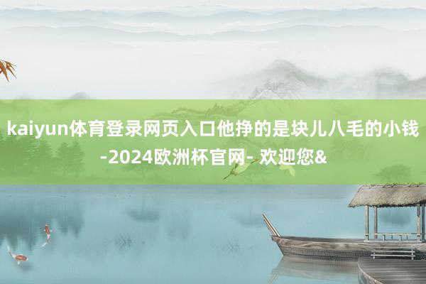 kaiyun体育登录网页入口他挣的是块儿八毛的小钱-2024