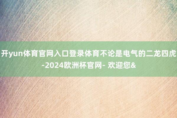 开yun体育官网入口登录体育不论是电气的二龙四虎-2024欧洲杯官网- 欢迎您&