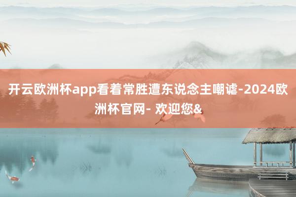 开云欧洲杯app看着常胜遭东说念主嘲谑-2024欧洲杯官网-