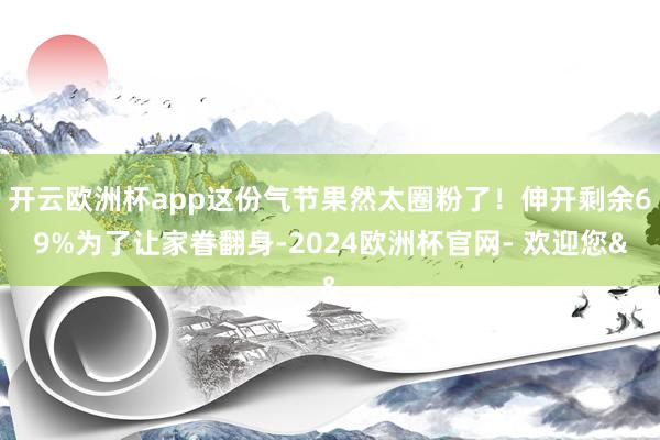 开云欧洲杯app这份气节果然太圈粉了！伸开剩余69%为了让家