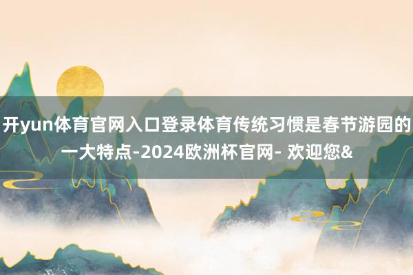 开yun体育官网入口登录体育传统习惯是春节游园的一大特点-2