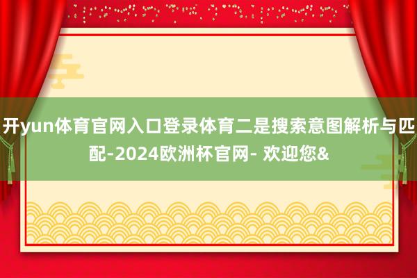 开yun体育官网入口登录体育二是搜索意图解析与匹配-2024