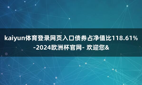 kaiyun体育登录网页入口债券占净值比118.61%-2024欧洲杯官网- 欢迎您&