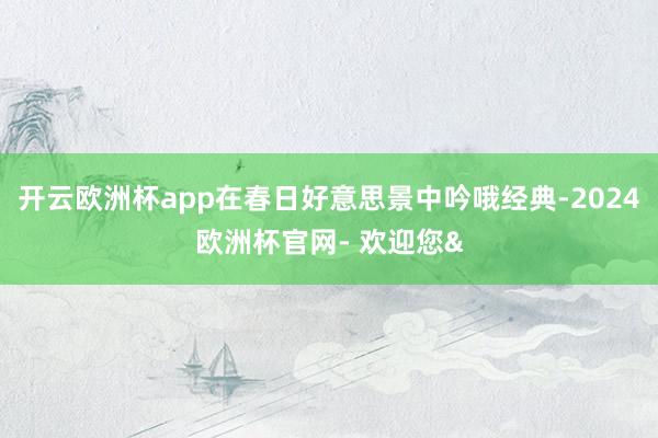 开云欧洲杯app在春日好意思景中吟哦经典-2024欧洲杯官网- 欢迎您&