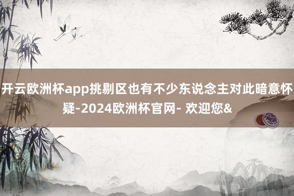 开云欧洲杯app挑剔区也有不少东说念主对此暗意怀疑-2024