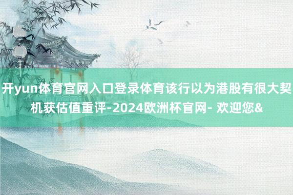 开yun体育官网入口登录体育该行以为港股有很大契机获估值重评
