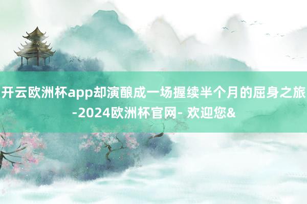 开云欧洲杯app却演酿成一场握续半个月的屈身之旅-2024欧