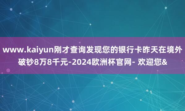 www.kaiyun刚才查询发现您的银行卡昨天在境外破钞8万
