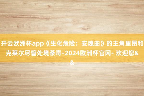 开云欧洲杯app《生化危险：安魂曲》的主角里昂和克莱尔尽管处