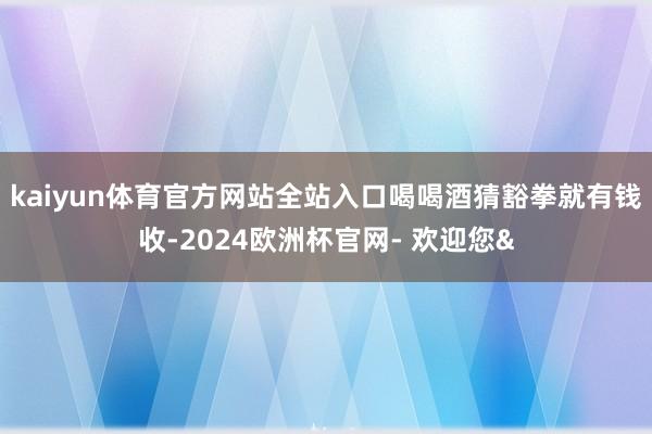 kaiyun体育官方网站全站入口喝喝酒猜豁拳就有钱收-202