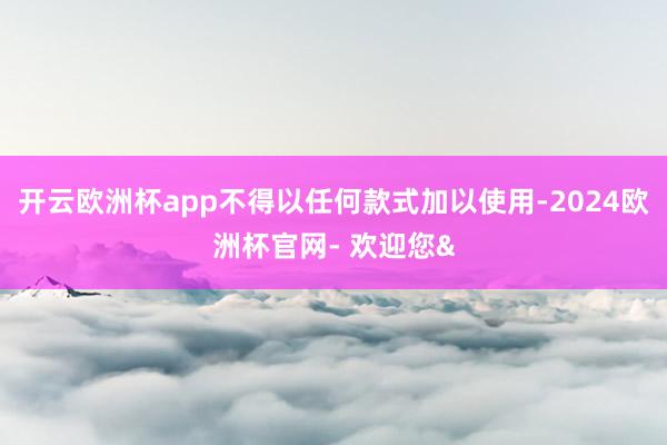 开云欧洲杯app不得以任何款式加以使用-2024欧洲杯官网- 欢迎您&