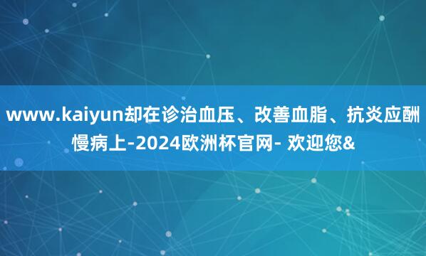 www.kaiyun却在诊治血压、改善血脂、抗炎应酬慢病上-