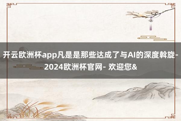 开云欧洲杯app凡是是那些达成了与AI的深度斡旋-2024欧