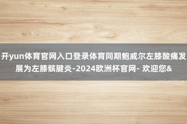 开yun体育官网入口登录体育同期鲍威尔左膝酸痛发展为左膝髌腱