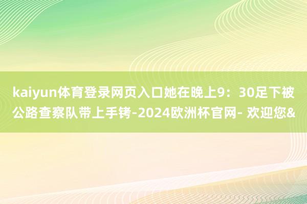 kaiyun体育登录网页入口她在晚上9：30足下被公路查察队