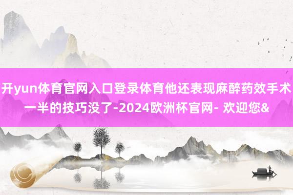 开yun体育官网入口登录体育他还表现麻醉药效手术一半的技巧没