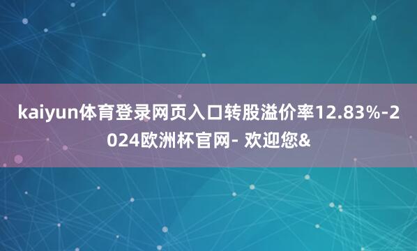 kaiyun体育登录网页入口转股溢价率12.83%-2024