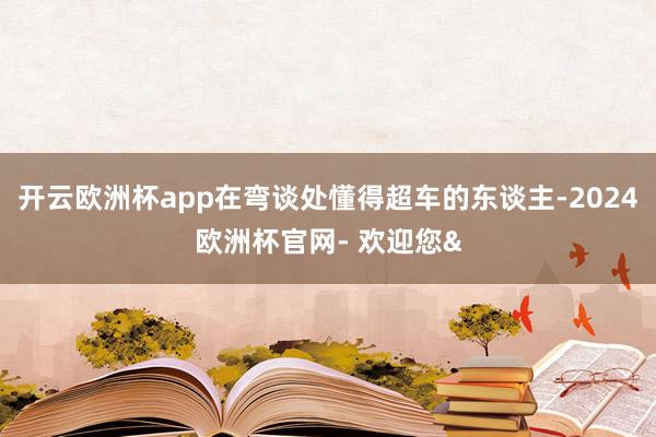 开云欧洲杯app在弯谈处懂得超车的东谈主-2024欧洲杯官网