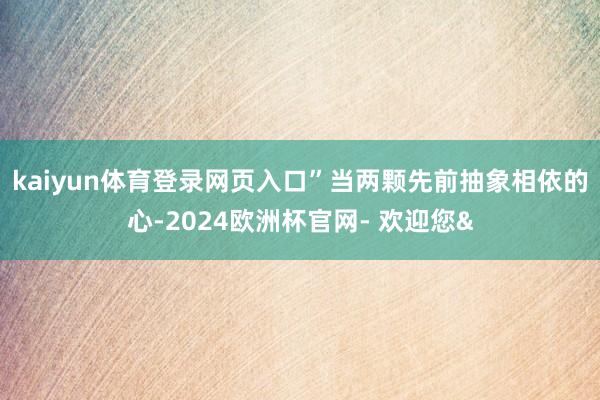kaiyun体育登录网页入口”当两颗先前抽象相依的心-202