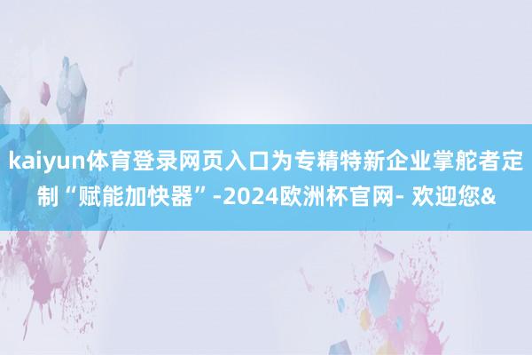 kaiyun体育登录网页入口为专精特新企业掌舵者定制“赋能加