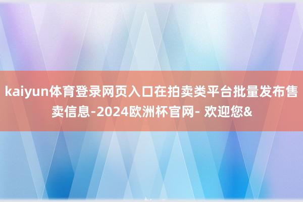 kaiyun体育登录网页入口在拍卖类平台批量发布售卖信息-2