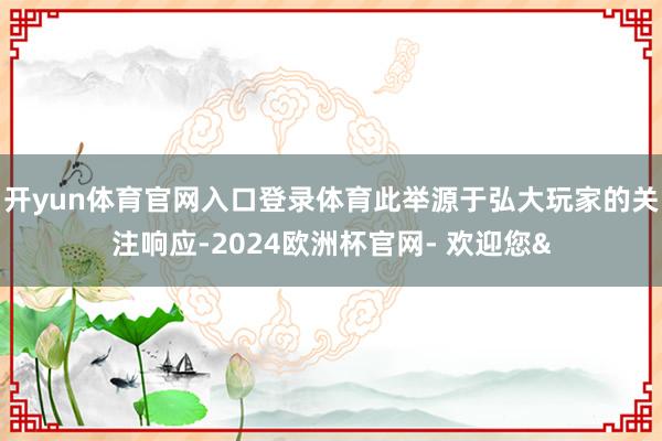 开yun体育官网入口登录体育此举源于弘大玩家的关注响应-20