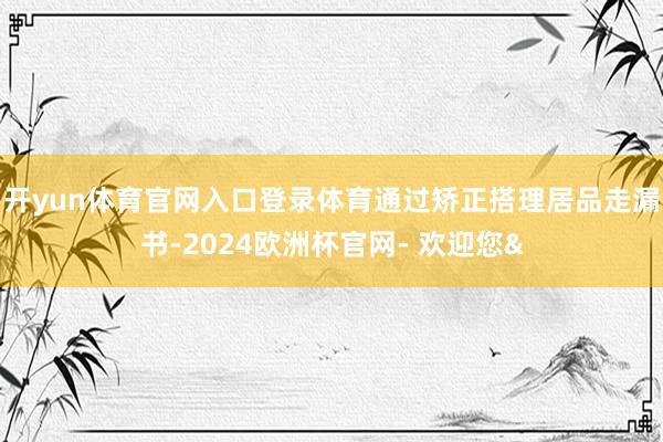 开yun体育官网入口登录体育通过矫正搭理居品走漏书-2024