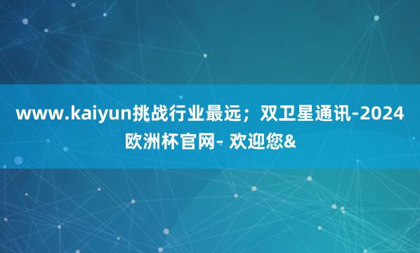 www.kaiyun挑战行业最远；双卫星通讯-2024欧洲杯