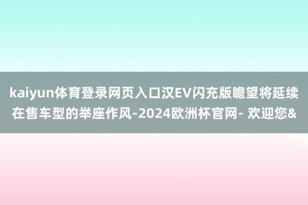 kaiyun体育登录网页入口汉EV闪充版瞻望将延续在售车型的