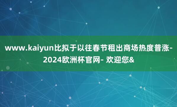 www.kaiyun比拟于以往春节租出商场热度普涨-2024