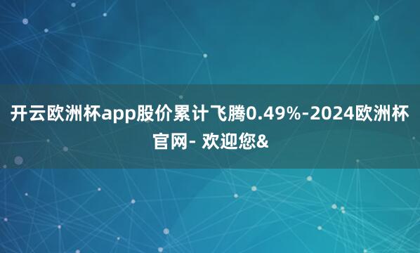 开云欧洲杯app股价累计飞腾0.49%-2024欧洲杯官网-