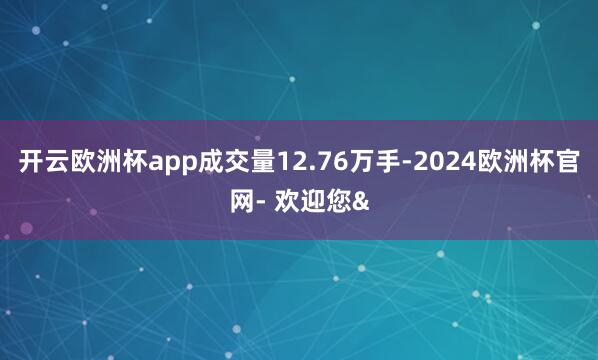开云欧洲杯app成交量12.76万手-2024欧洲杯官网- 