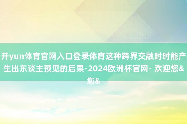 开yun体育官网入口登录体育这种跨界交融时时能产生出东谈主预