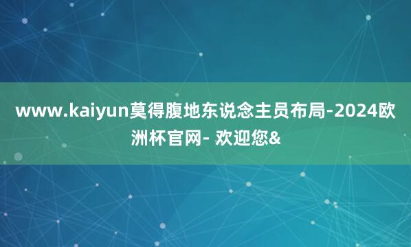 www.kaiyun莫得腹地东说念主员布局-2024欧洲杯官