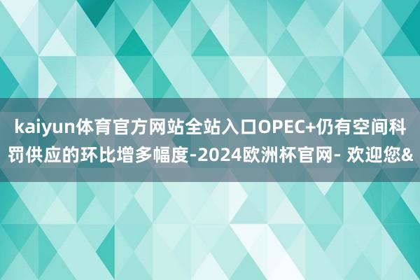 kaiyun体育官方网站全站入口OPEC+仍有空间科罚供应的