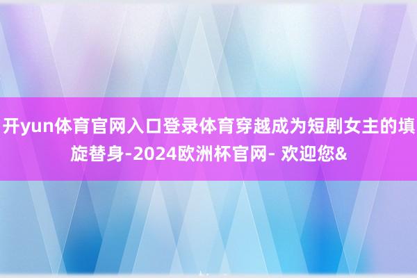 开yun体育官网入口登录体育穿越成为短剧女主的填旋替身-20