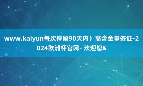 www.kaiyun每次停留90天内）高含金量签证-2024