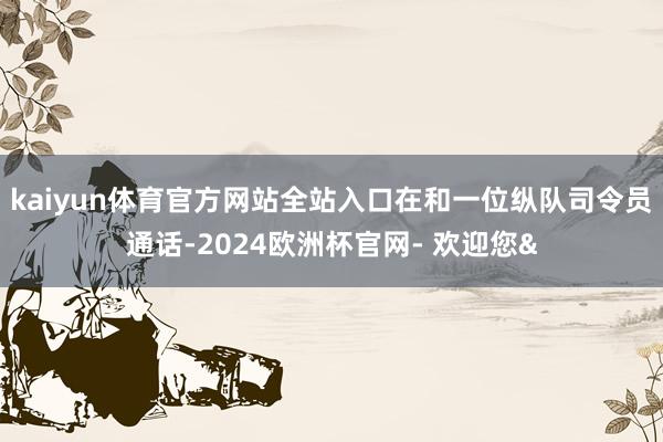 kaiyun体育官方网站全站入口在和一位纵队司令员通话-20