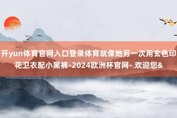 开yun体育官网入口登录体育就像她另一次用玄色印花卫衣配小黑