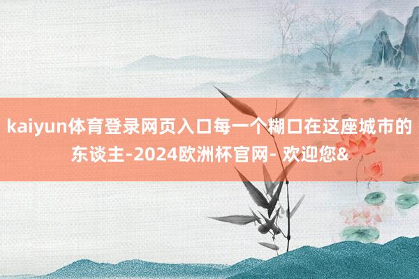 kaiyun体育登录网页入口每一个糊口在这座城市的东谈主-2
