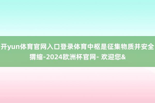 开yun体育官网入口登录体育中枢是征集物质并安全猬缩-202