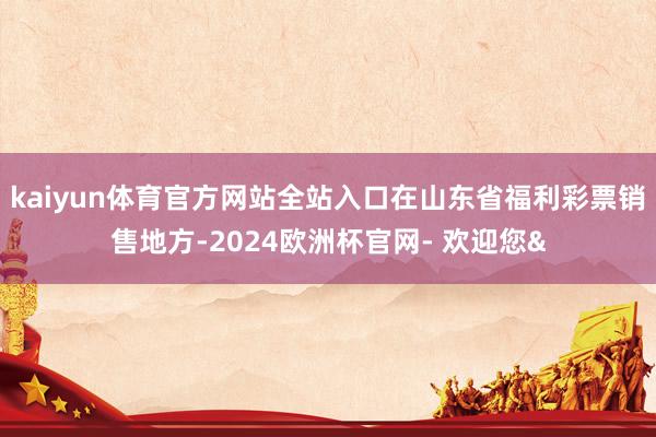 kaiyun体育官方网站全站入口在山东省福利彩票销售地方-2
