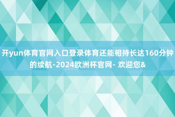 开yun体育官网入口登录体育还能相持长达160分钟的续航-2