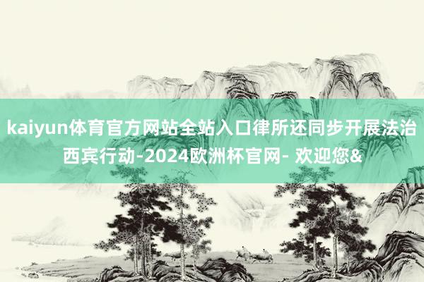 kaiyun体育官方网站全站入口律所还同步开展法治西宾行动-