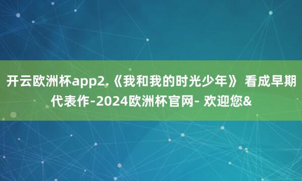开云欧洲杯app2.《我和我的时光少年》 看成早期代表作-2